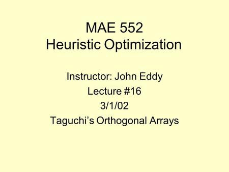 MAE 552 Heuristic Optimization Instructor: John Eddy Lecture #16 3/1/02 Taguchi’s Orthogonal Arrays.