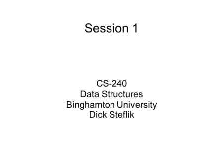 Session 1 CS-240 Data Structures Binghamton University Dick Steflik.