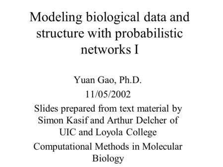 Modeling biological data and structure with probabilistic networks I Yuan Gao, Ph.D. 11/05/2002 Slides prepared from text material by Simon Kasif and Arthur.
