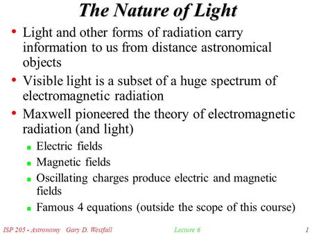 ISP 205 - Astronomy Gary D. Westfall1Lecture 6 The Nature of Light Light and other forms of radiation carry information to us from distance astronomical.