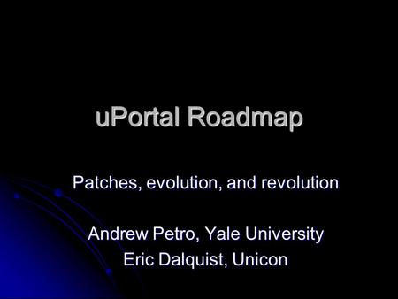 UPortal Roadmap Patches, evolution, and revolution Andrew Petro, Yale University Eric Dalquist, Unicon.