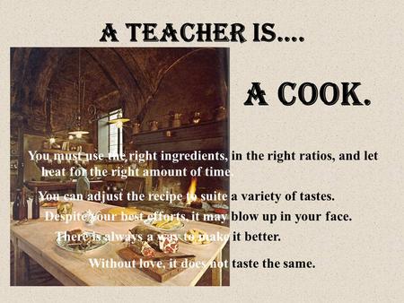 A teacher is…. A cook. Despite your best efforts, it may blow up in your face. You can adjust the recipe to suite a variety of tastes. You must use the.