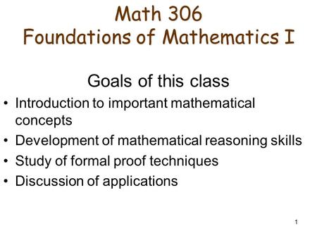 1 Math 306 Foundations of Mathematics I Math 306 Foundations of Mathematics I Goals of this class Introduction to important mathematical concepts Development.