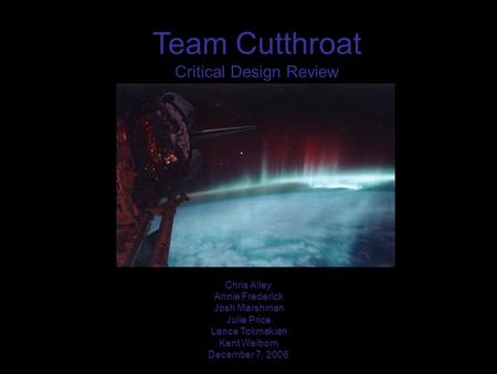 Team Cutthroat Critical Design Review Chris Alley Annie Frederick Josh Marshman Julie Price Lance Tokmakian Kent Welborn December 7, 2006.