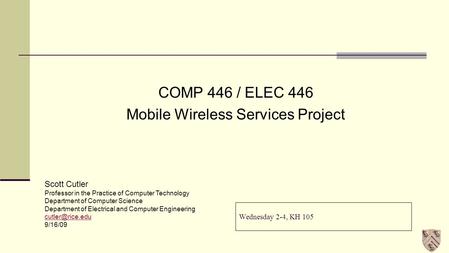 Wednesday 2-4, KH 105 COMP 446 / ELEC 446 Mobile Wireless Services Project Scott Cutler Professor in the Practice of Computer Technology Department of.