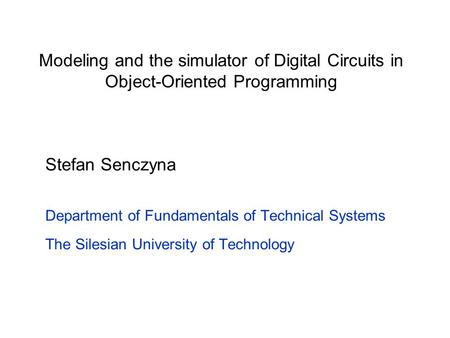 Modeling and the simulator of Digital Circuits in Object-Oriented Programming Stefan Senczyna Department of Fundamentals of Technical Systems The Silesian.