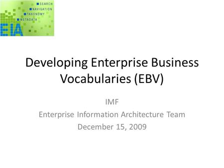 Developing Enterprise Business Vocabularies (EBV) IMF Enterprise Information Architecture Team December 15, 2009.
