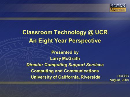 Classroom UCR An Eight Year Perspective Presented by Larry McGrath Director Computing Support Services Computing and Communications University.
