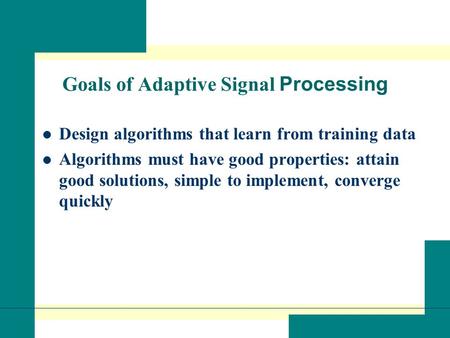 Goals of Adaptive Signal Processing Design algorithms that learn from training data Algorithms must have good properties: attain good solutions, simple.