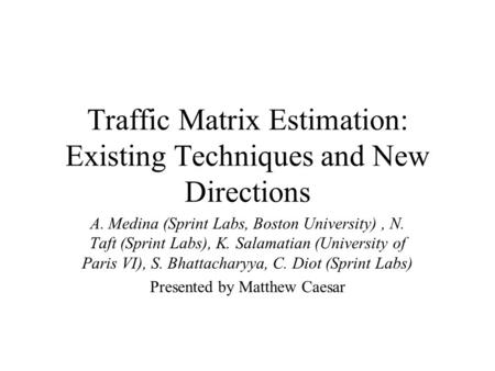 Traffic Matrix Estimation: Existing Techniques and New Directions A. Medina (Sprint Labs, Boston University), N. Taft (Sprint Labs), K. Salamatian (University.