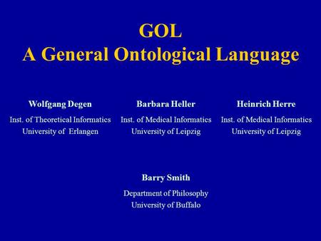 GOL A General Ontological Language Barry Smith Department of Philosophy University of Buffalo Heinrich Herre Inst. of Medical Informatics University of.