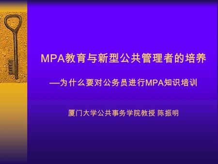 MPA 教育与新型公共管理者的培养 —— 为什么要对公务员进行 MPA 知识培训 厦门大学公共事务学院教授 陈振明.