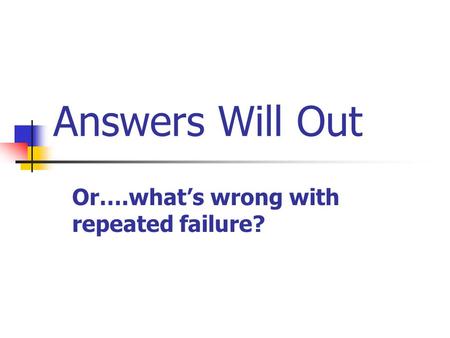 Answers Will Out Or….what’s wrong with repeated failure?