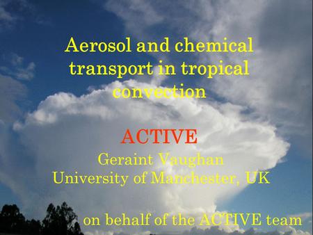 Aerosol and chemical transport in tropical convection ACTIVE Geraint Vaughan University of Manchester, UK on behalf of the ACTIVE team.