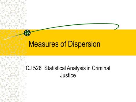 Measures of Dispersion CJ 526 Statistical Analysis in Criminal Justice.