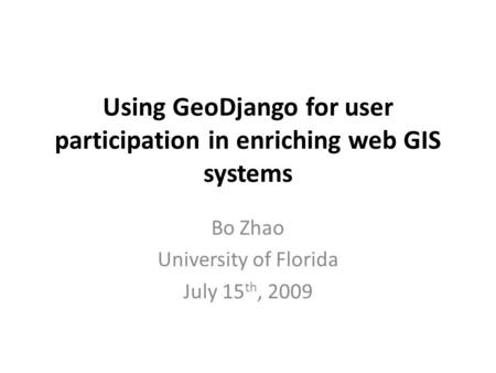 Using GeoDjango for user participation in enriching web GIS systems Bo Zhao University of Florida July 15 th, 2009.