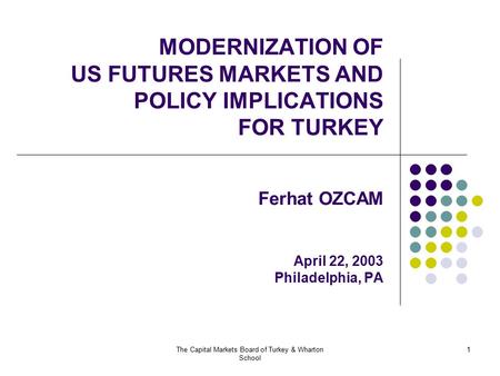 The Capital Markets Board of Turkey & Wharton School 1 MODERNIZATION OF US FUTURES MARKETS AND POLICY IMPLICATIONS FOR TURKEY Ferhat OZCAM April 22, 2003.