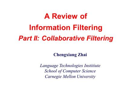 A Review of Information Filtering Part II: Collaborative Filtering Chengxiang Zhai Language Technologies Institiute School of Computer Science Carnegie.