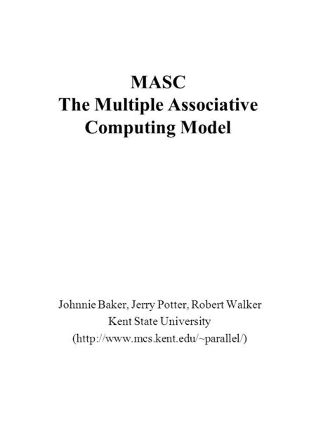 MASC The Multiple Associative Computing Model Johnnie Baker, Jerry Potter, Robert Walker Kent State University (http://www.mcs.kent.edu/~parallel/)