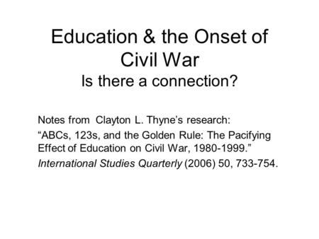 Education & the Onset of Civil War Is there a connection? Notes from Clayton L. Thyne’s research: “ABCs, 123s, and the Golden Rule: The Pacifying Effect.