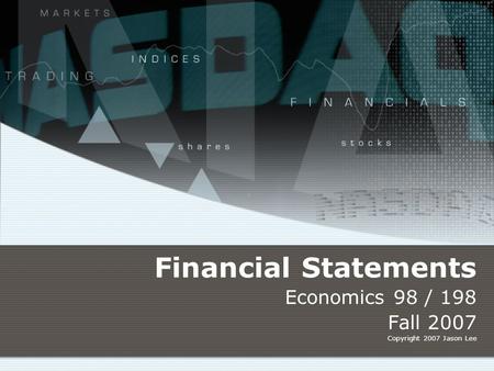 Financial Statements Economics 98 / 198 Fall 2007 Copyright 2007 Jason Lee.