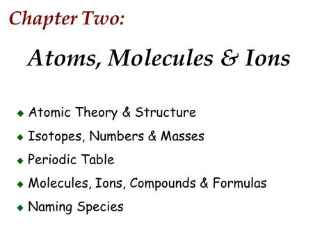 Chapter Two: Atoms, Molecules & Ions  Atomic Theory & Structure  Isotopes, Numbers & Masses  Periodic Table  Molecules, Ions, Compounds & Formulas.