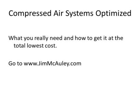 Compressed Air Systems Optimized What you really need and how to get it at the total lowest cost. Go to www.JimMcAuley.com.