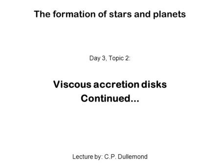 The formation of stars and planets Day 3, Topic 2: Viscous accretion disks Continued... Lecture by: C.P. Dullemond.
