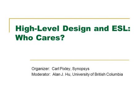 High-Level Design and ESL: Who Cares? Organizer: Carl Pixley, Synopsys Moderator: Alan J. Hu, University of British Columbia.