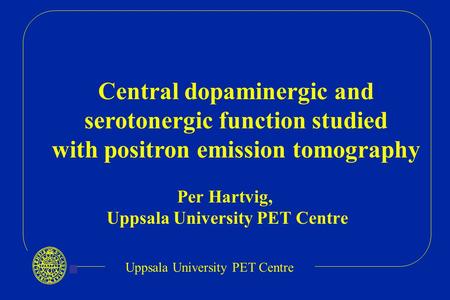 Uppsala University PET Centre Per Hartvig, Uppsala University PET Centre Central dopaminergic and serotonergic function studied with positron emission.