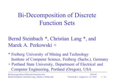 Bi-Decomposition of Discrete Function SetsRM‘99 Bernd Steinbach, Christian Lang, Marek A. PerkowskiVictoria B.C. August 20 - 21, 1999 1 / 24 Bernd Steinbach.
