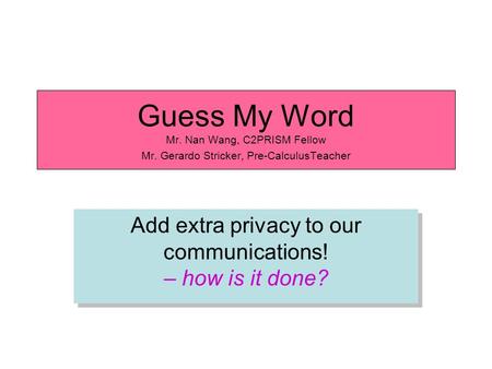 Guess My Word Mr. Nan Wang, C2PRISM Fellow Mr. Gerardo Stricker, Pre-CalculusTeacher Add extra privacy to our communications! – how is it done?