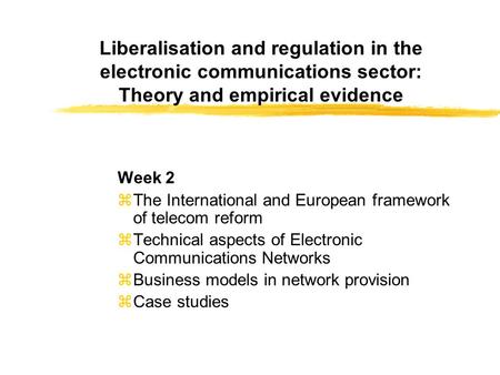 Liberalisation and regulation in the electronic communications sector: Theory and empirical evidence Week 2 zThe International and European framework of.