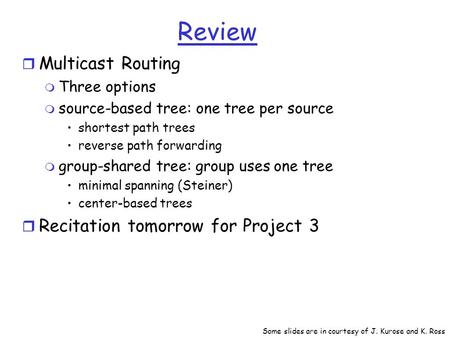 Review r Multicast Routing m Three options m source-based tree: one tree per source shortest path trees reverse path forwarding m group-shared tree: group.