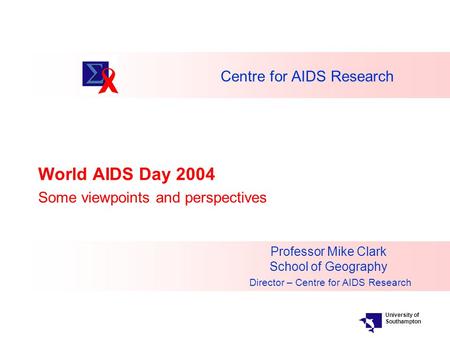 Centre for AIDS Research World AIDS Day 2004 Some viewpoints and perspectives Professor Mike Clark School of Geography Director – Centre for AIDS Research.