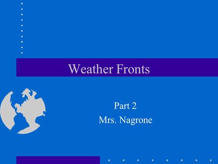 Weather Fronts Part 2 Mrs. Nagrone. Objectives You will have the understanding of how air masses and the collision of air masses cause weather conditions.
