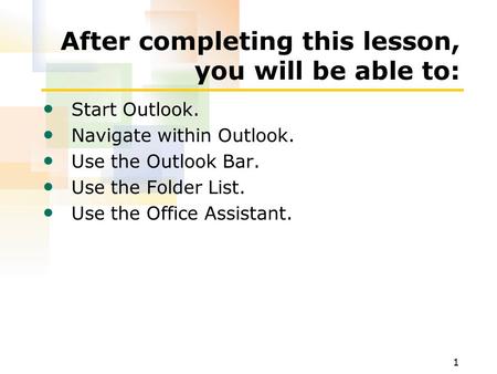 1 After completing this lesson, you will be able to: Start Outlook. Navigate within Outlook. Use the Outlook Bar. Use the Folder List. Use the Office Assistant.