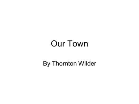 Our Town By Thornton Wilder. Thornton Wilder 1897-1975 Born in Madison, WI Oldest of four kids Poet mom, strict dad Studied at Oberlin and Yale Visited.