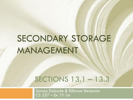 SECTIONS 13.1 – 13.3 Sanuja Dabade & Eilbroun Benjamin CS 257 – Dr. TY Lin SECONDARY STORAGE MANAGEMENT.
