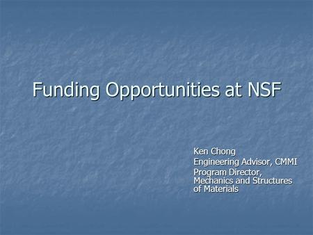 Funding Opportunities at NSF Ken Chong Engineering Advisor, CMMI Program Director, Mechanics and Structures of Materials.