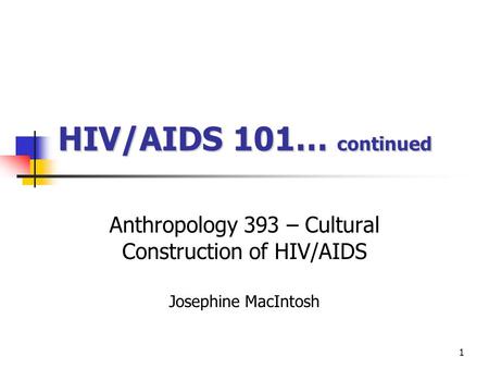 1 HIV/AIDS 101… continued Anthropology 393 – Cultural Construction of HIV/AIDS Josephine MacIntosh.