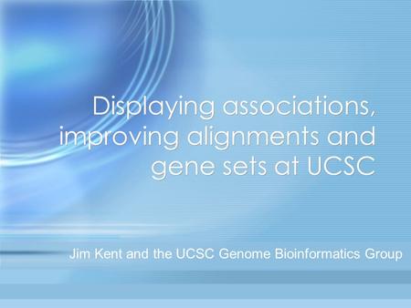 Displaying associations, improving alignments and gene sets at UCSC Jim Kent and the UCSC Genome Bioinformatics Group.