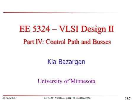 Spring 2006EE 5324 - VLSI Design II - © Kia Bazargan 187 EE 5324 – VLSI Design II Kia Bazargan University of Minnesota Part IV: Control Path and Busses.