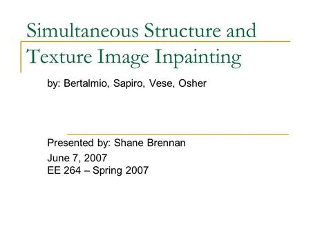 Simultaneous Structure and Texture Image Inpainting by: Bertalmio, Sapiro, Vese, Osher Presented by: Shane Brennan June 7, 2007 EE 264 – Spring 2007.