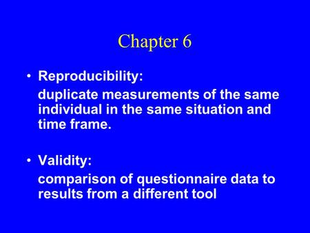 Chapter 6 Reproducibility: duplicate measurements of the same individual in the same situation and time frame. Validity: comparison of questionnaire data.