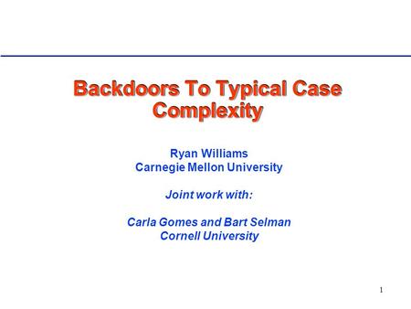 1 Backdoors To Typical Case Complexity Ryan Williams Carnegie Mellon University Joint work with: Carla Gomes and Bart Selman Cornell University.