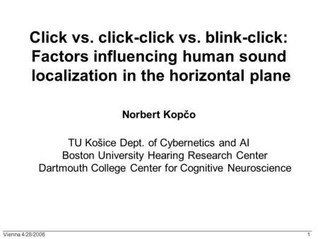 Vienna 4/28/2006 1 Click vs. click-click vs. blink-click: Factors influencing human sound localization in the horizontal plane Norbert Kopčo TU Košice.