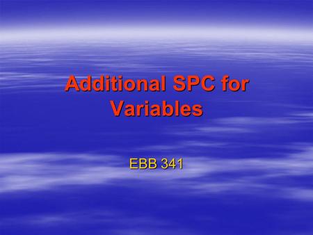 Additional SPC for Variables EBB 341. Additional SPC?  Provides information on continuous and batch processes, short runs, and gage control.