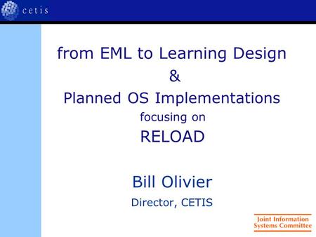 From EML to Learning Design & Planned OS Implementations focusing on RELOAD Bill Olivier Director, CETIS.