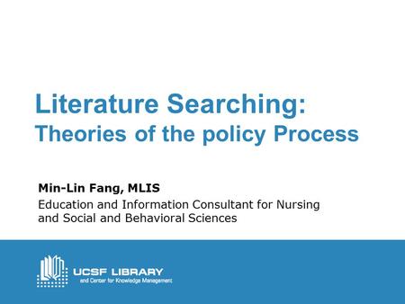 Literature Searching: Theories of the policy Process Min-Lin Fang, MLIS Education and Information Consultant for Nursing and Social and Behavioral Sciences.